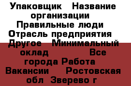 Упаковщик › Название организации ­ Правильные люди › Отрасль предприятия ­ Другое › Минимальный оклад ­ 25 000 - Все города Работа » Вакансии   . Ростовская обл.,Зверево г.